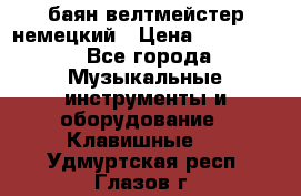 баян велтмейстер немецкий › Цена ­ 250 000 - Все города Музыкальные инструменты и оборудование » Клавишные   . Удмуртская респ.,Глазов г.